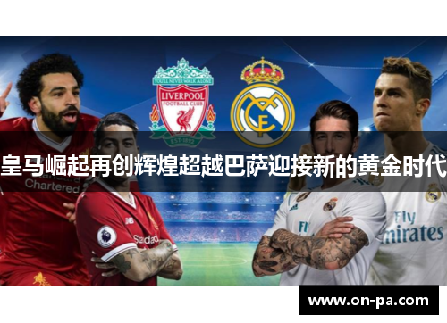 皇马崛起再创辉煌超越巴萨迎接新的黄金时代