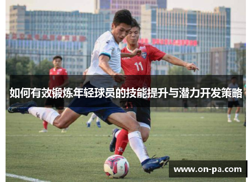 如何有效锻炼年轻球员的技能提升与潜力开发策略 如何有效锻炼年轻球员的技能提升与潜力开发策略