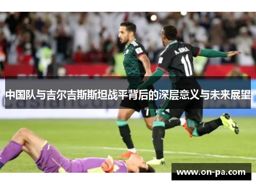 中国队与吉尔吉斯斯坦战平背后的深层意义与未来展望
