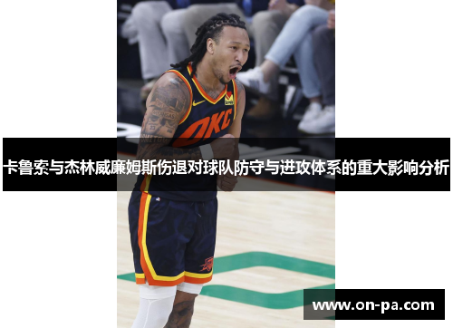 卡鲁索与杰林威廉姆斯伤退对球队防守与进攻体系的重大影响分析