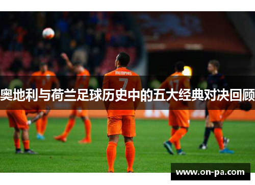 奥地利与荷兰足球历史中的五大经典对决回顾 奥地利与荷兰足球历史中的五大经典对决回顾