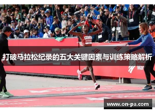 打破马拉松纪录的五大关键因素与训练策略解析