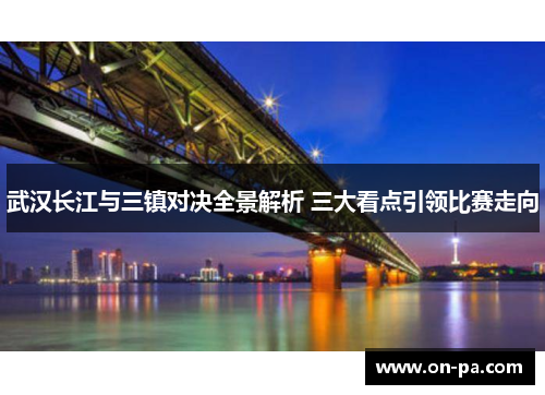 武汉长江与三镇对决全景解析 三大看点引领比赛走向