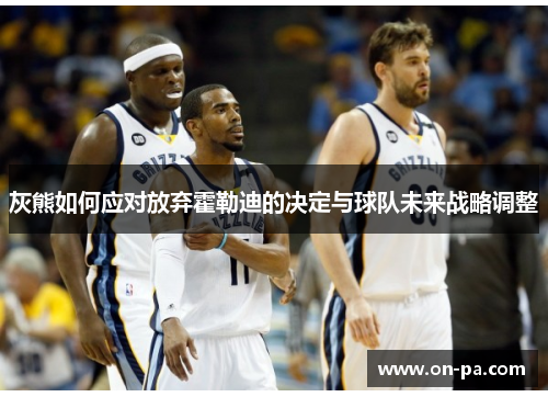 灰熊如何应对放弃霍勒迪的决定与球队未来战略调整 灰熊如何应对放弃霍勒迪的决定与球队未来战略调整