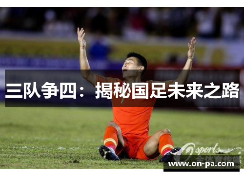 三队争四:揭秘国足未来之路 三队争四:揭秘国足未来之路