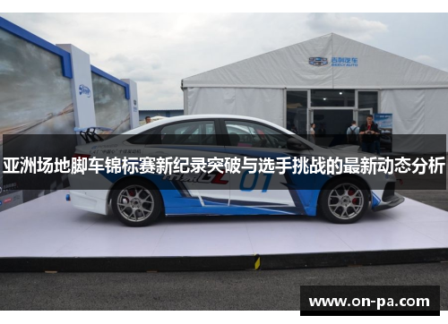 亚洲场地脚车锦标赛新纪录突破与选手挑战的最新动态分析 亚洲场地脚车锦标赛新纪录突破与选手挑战的最新动态分析