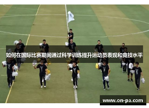 如何在国际比赛期间通过科学训练提升运动员表现和竞技水平 如何在国际比赛期间通过科学训练提升运动员表现和竞技水平