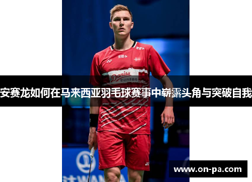 安赛龙如何在马来西亚羽毛球赛事中崭露头角与突破自我