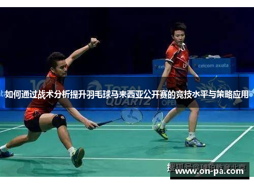 如何通过战术分析提升羽毛球马来西亚公开赛的竞技水平与策略应用