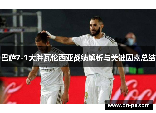 巴萨7-1大胜瓦伦西亚战绩解析与关键因素总结