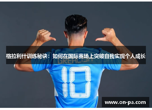格拉利什训练秘诀：如何在国际赛场上突破自我实现个人成长