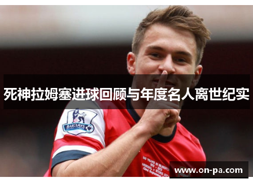 死神拉姆塞进球回顾与年度名人离世纪实 死神拉姆塞进球回顾与年度名人离世纪实
