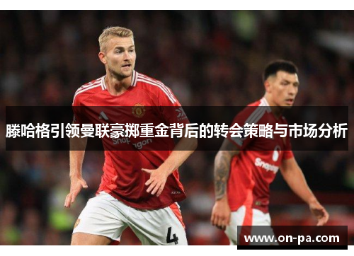 滕哈格引领曼联豪掷重金背后的转会策略与市场分析