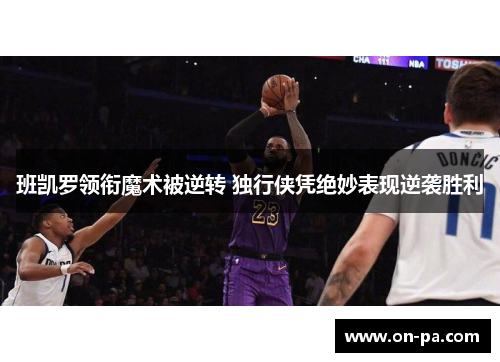 班凯罗领衔魔术被逆转 独行侠凭绝妙表现逆袭胜利