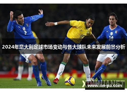 2024年意大利足球市场变动与各大球队未来发展前景分析 2024年意大利足球市场变动与各大球队未来发展前景分析