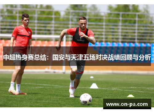 中超热身赛总结：国安与天津五场对决战绩回顾与分析