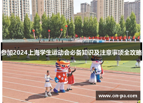 参加2024上海学生运动会必备知识及注意事项全攻略 参加2024上海学生运动会必备知识及注意事项全攻略