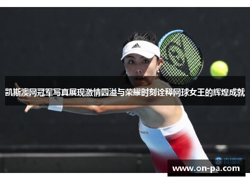凯斯澳网冠军写真展现激情四溢与荣耀时刻诠释网球女王的辉煌成就