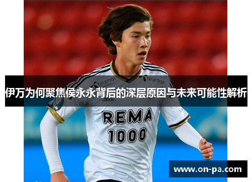 伊万为何聚焦侯永永背后的深层原因与未来可能性解析