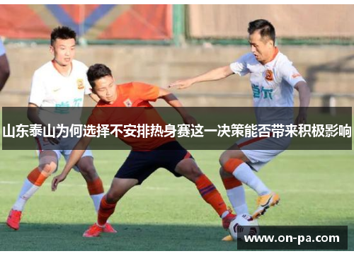 山东泰山为何选择不安排热身赛这一决策能否带来积极影响 山东泰山为何选择不安排热身赛这一决策能否带来积极影响
