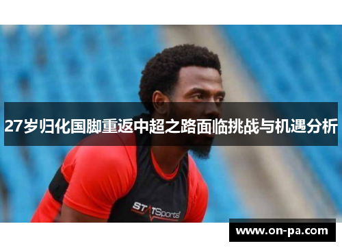27岁归化国脚重返中超之路面临挑战与机遇分析
