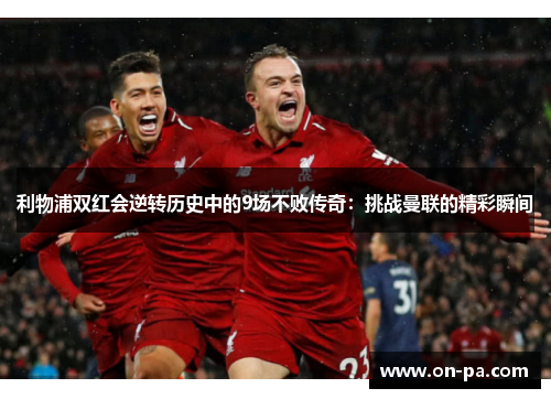 利物浦双红会逆转历史中的9场不败传奇：挑战曼联的精彩瞬间