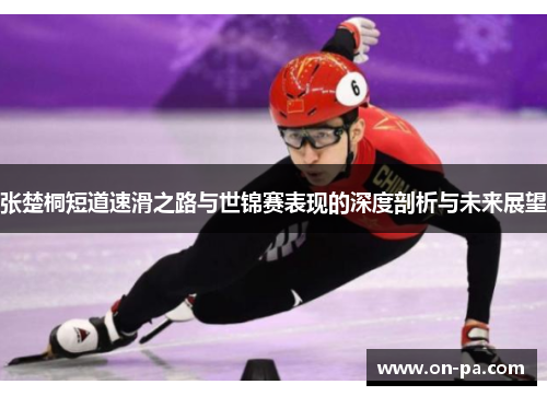 张楚桐短道速滑之路与世锦赛表现的深度剖析与未来展望