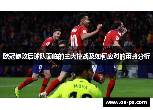 欧冠惨败后球队面临的三大挑战及如何应对的策略分析