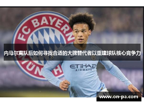 内马尔离队后如何寻找合适的大牌替代者以重建球队核心竞争力