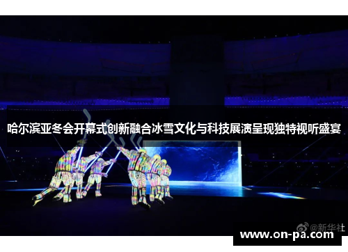 哈尔滨亚冬会开幕式创新融合冰雪文化与科技展演呈现独特视听盛宴