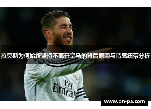 拉莫斯为何始终坚持不离开皇马的背后原因与情感纽带分析