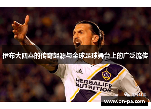 伊布大四喜的传奇起源与全球足球舞台上的广泛流传