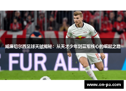 威廉切尔西足球天赋揭秘：从天才少年到蓝军核心的崛起之路