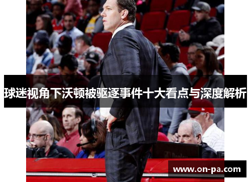 球迷视角下沃顿被驱逐事件十大看点与深度解析