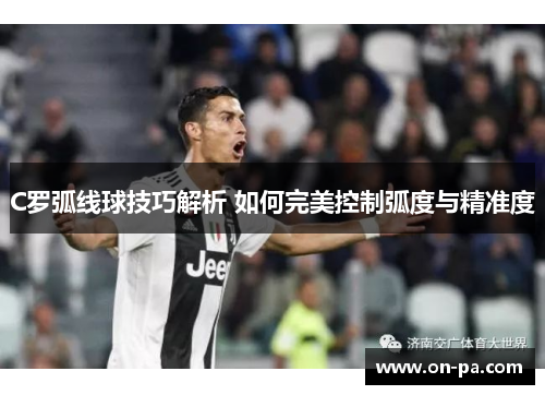 C罗弧线球技巧解析 如何完美控制弧度与精准度