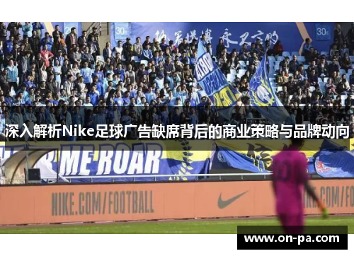 深入解析Nike足球广告缺席背后的商业策略与品牌动向