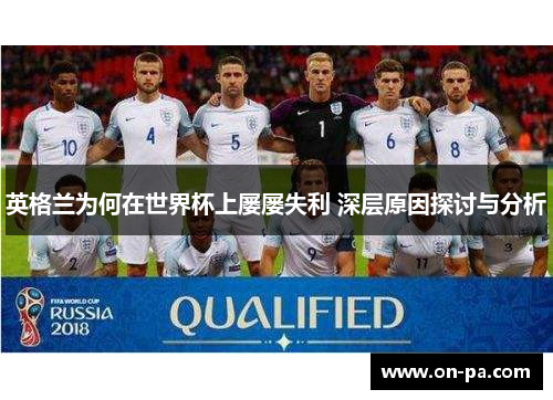 英格兰为何在世界杯上屡屡失利 深层原因探讨与分析