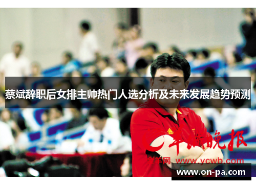 蔡斌辞职后女排主帅热门人选分析及未来发展趋势预测