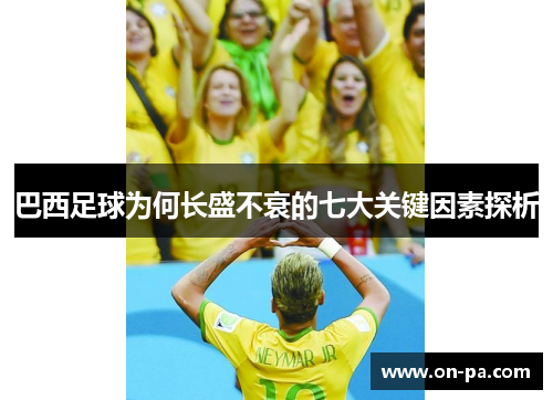 巴西足球为何长盛不衰的七大关键因素探析