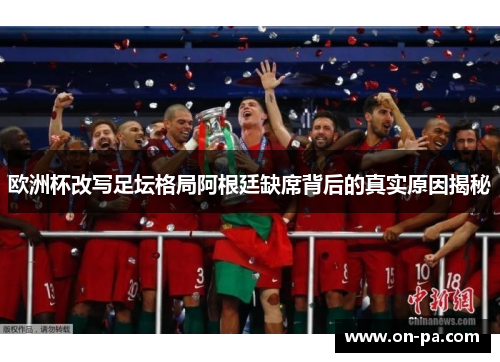 欧洲杯改写足坛格局阿根廷缺席背后的真实原因揭秘 欧洲杯改写足坛格局阿根廷缺席背后的真实原因揭秘