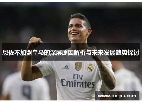 恩佐不加盟皇马的深层原因解析与未来发展趋势探讨 恩佐不加盟皇马的深层原因解析与未来发展趋势探讨