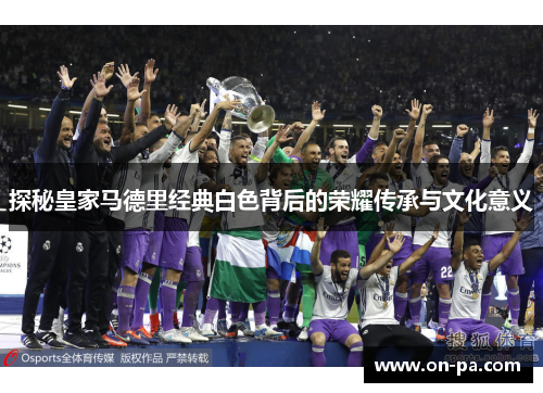 探秘皇家马德里经典白色背后的荣耀传承与文化意义