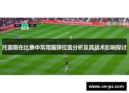 托雷斯在比赛中常用踢球位置分析及其战术影响探讨 托雷斯在比赛中常用踢球位置分析及其战术影响探讨