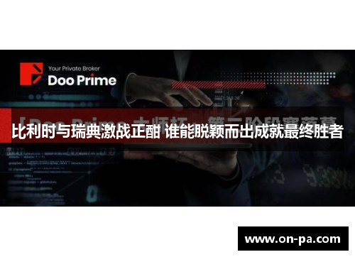 比利时与瑞典激战正酣 谁能脱颖而出成就最终胜者 比利时与瑞典激战正酣 谁能脱颖而出成就最终胜者