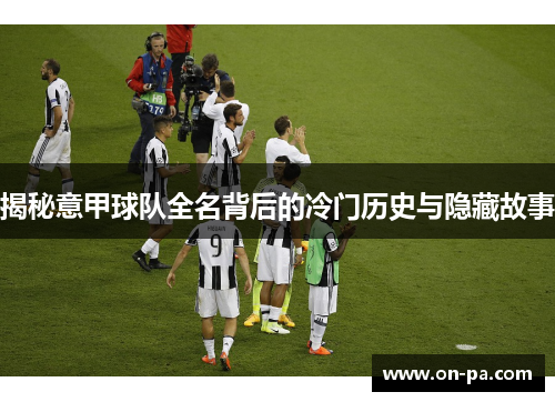 揭秘意甲球队全名背后的冷门历史与隐藏故事