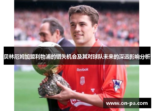 贝林厄姆加盟利物浦的错失机会及其对球队未来的深远影响分析 贝林厄姆加盟利物浦的错失机会及其对球队未来的深远影响分析