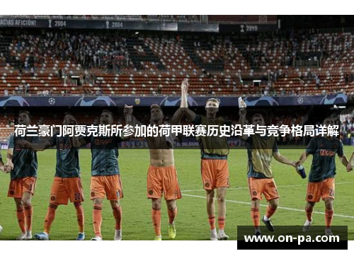 荷兰豪门阿贾克斯所参加的荷甲联赛历史沿革与竞争格局详解 荷兰豪门阿贾克斯所参加的荷甲联赛历史沿革与竞争格局详解