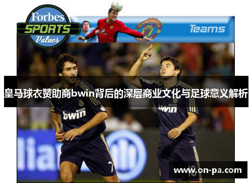 皇马球衣赞助商bwin背后的深层商业文化与足球意义解析 皇马球衣赞助商bwin背后的深层商业文化与足球意义解析