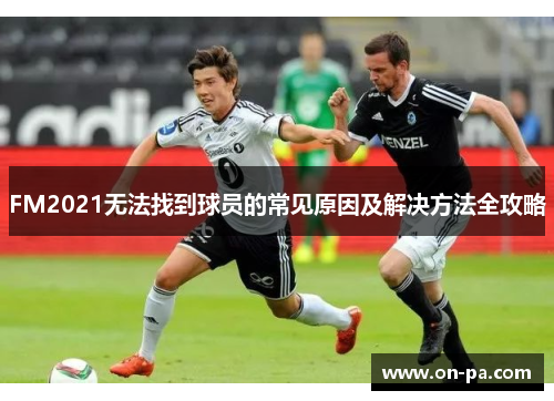 FM2021无法找到球员的常见原因及解决方法全攻略 FM2021无法找到球员的常见原因及解决方法全攻略