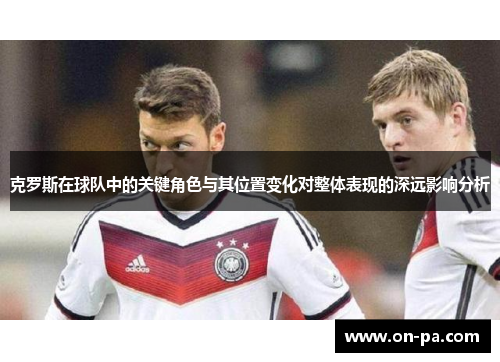克罗斯在球队中的关键角色与其位置变化对整体表现的深远影响分析